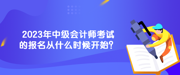 2023年中級(jí)會(huì)計(jì)師考試的報(bào)名從什么時(shí)候開(kāi)始？