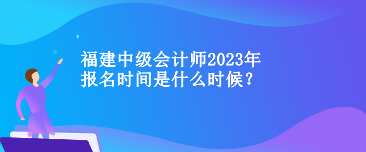 福建中級(jí)會(huì)計(jì)師2023年報(bào)名時(shí)間是什么時(shí)候？