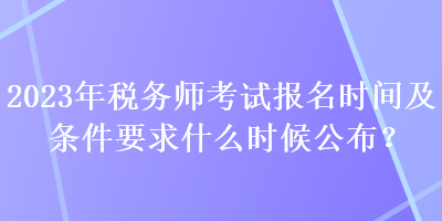 2023年稅務(wù)師考試報名時間及條件要求什么時候公布？