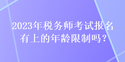 2023年稅務師考試報名有上的年齡限制嗎？