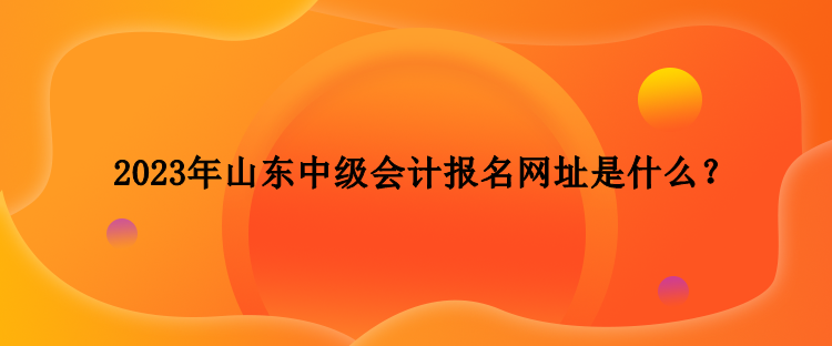 2023年山東中級(jí)會(huì)計(jì)報(bào)名網(wǎng)址是什么？
