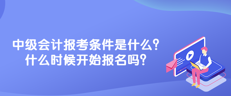 中級(jí)會(huì)計(jì)報(bào)考條件是什么？什么時(shí)候開始報(bào)名嗎？