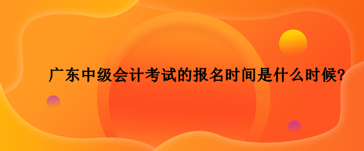 2023年廣東中級(jí)會(huì)計(jì)考試的報(bào)名時(shí)間是什么時(shí)候？