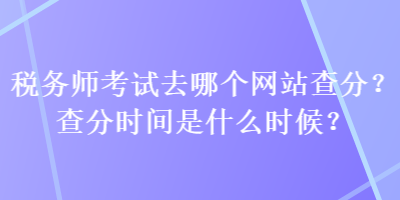 稅務(wù)師考試去哪個(gè)網(wǎng)站查分？查分時(shí)間是什么時(shí)候？