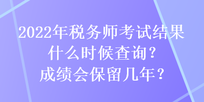 2022年稅務(wù)師考試結(jié)果什么時候查詢？成績會保留幾年？