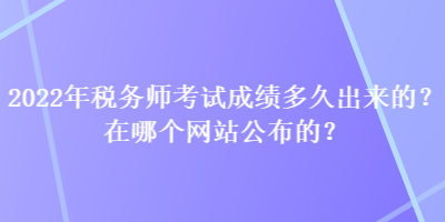 2022年稅務師考試成績多久出來的？在哪個網(wǎng)站公布的？