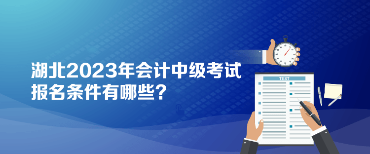 湖北2023年會(huì)計(jì)中級(jí)考試報(bào)名條件有哪些？