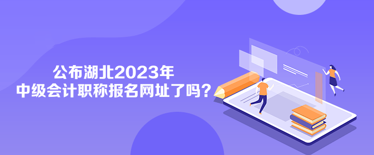 公布湖北2023年中級會計職稱報名網址了嗎？