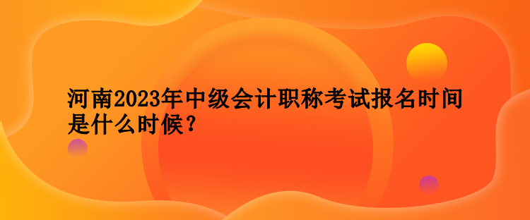 河南2023年中級會計職稱考試報名時間是什么時候？