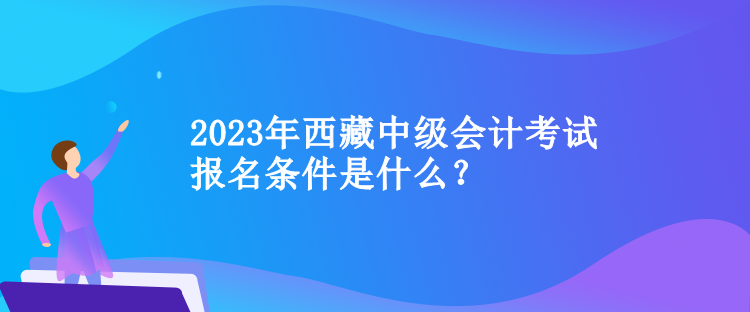 2023年西藏中級會計(jì)考試報(bào)名條件是什么？