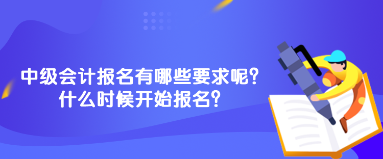 中級(jí)會(huì)計(jì)報(bào)名有哪些要求呢？什么時(shí)候開始報(bào)名？