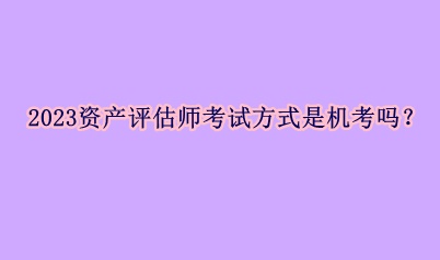2023資產(chǎn)評估師考試方式是機(jī)考嗎？