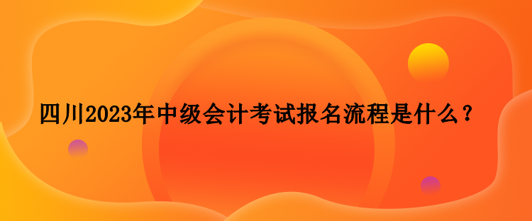四川2023年中級(jí)會(huì)計(jì)考試報(bào)名流程是什么？