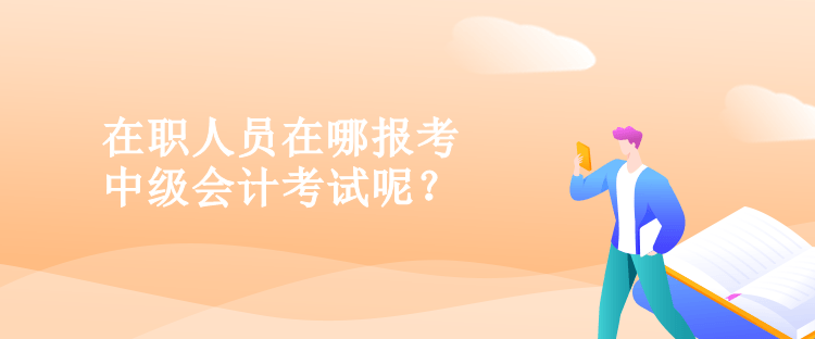 在職人員在哪報考中級會計考試呢？