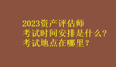 2023資產(chǎn)評估師考試時間安排是什么?考試地點在哪里？