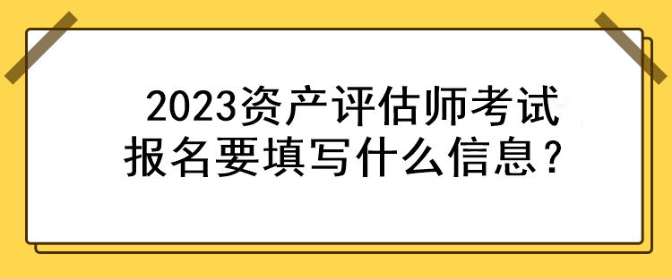 2023資產評估師考試報名要填寫什么信息？