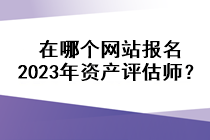 在哪個網(wǎng)站報名2023年資產(chǎn)評估師？