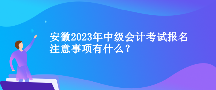 安徽2023年中級(jí)會(huì)計(jì)考試報(bào)名注意事項(xiàng)有什么？