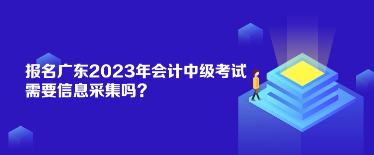 報名廣東2023年會計(jì)中級考試需要信息采集嗎？