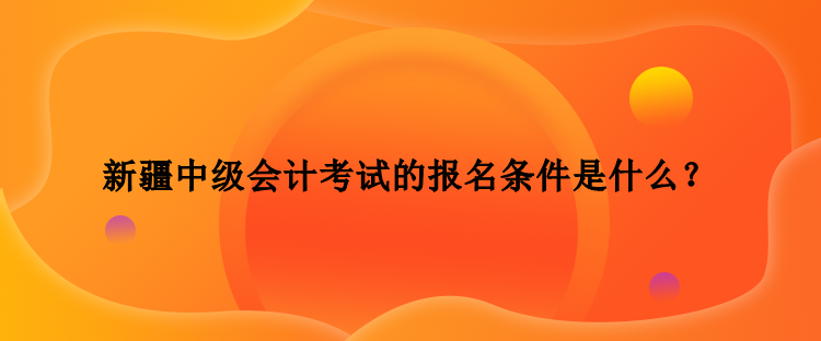 新疆中級(jí)會(huì)計(jì)考試的報(bào)名條件是什么？