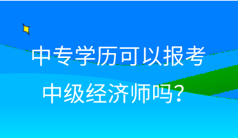 中專學(xué)歷可以報考中級經(jīng)濟師嗎？