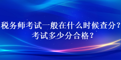 稅務(wù)師考試一般在什么時(shí)候查分？考試多少分合格？