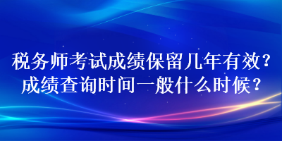 稅務(wù)師考試成績(jī)保留幾年有效？成績(jī)查詢時(shí)間一般什么時(shí)候？