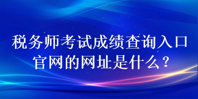 稅務師考試成績查詢入口官網(wǎng)的網(wǎng)址是什么？