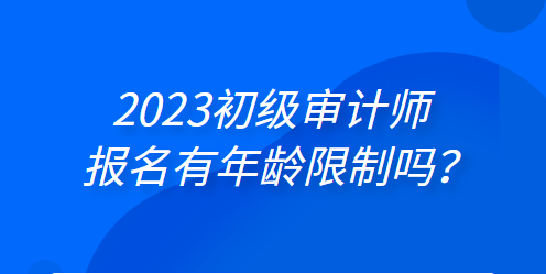 2023初級審計師報名有年齡限制嗎？