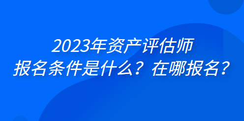 2023年資產(chǎn)評(píng)估師報(bào)名條件是什么？在哪報(bào)名？