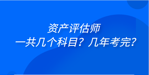 資產(chǎn)評估師一共幾個科目？幾年考完？
