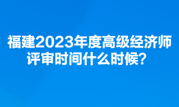 福建2023年度高級(jí)經(jīng)濟(jì)師評(píng)審時(shí)間什么時(shí)候？