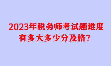 2023年稅務(wù)師考試題難度有多大多少分及格？