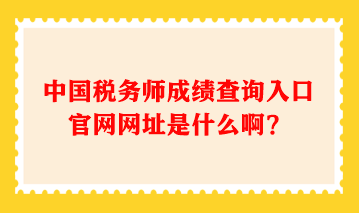 中國稅務(wù)師成績查詢?nèi)肟诠倬W(wǎng)網(wǎng)址是什么??？