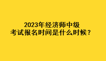 2023年經(jīng)濟(jì)師中級(jí)考試報(bào)名時(shí)間是什么時(shí)候？