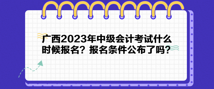 廣西2023年中級會計考試什么時候報名？報名條件公布了嗎？