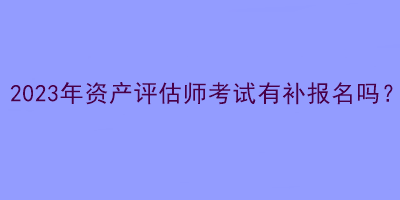 2023年資產(chǎn)評(píng)估師考試有補(bǔ)報(bào)名嗎？