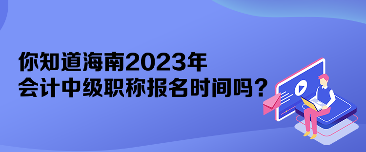 你知道海南2023年會計中級職稱報名時間嗎？