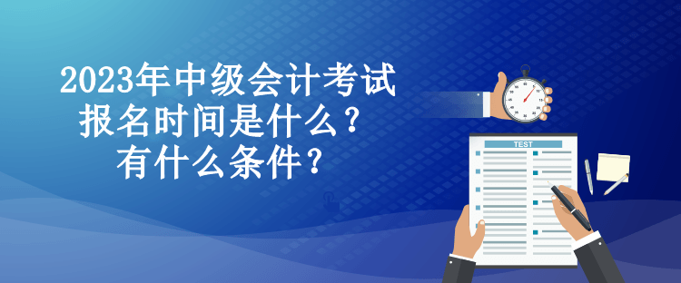 2023年中級會計考試報名時間是什么？有什么條件？