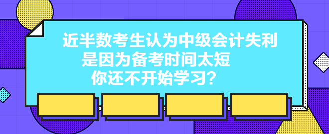 近半數(shù)考生認為中級會計失利是因為備考時間太短 你還不開始學習？