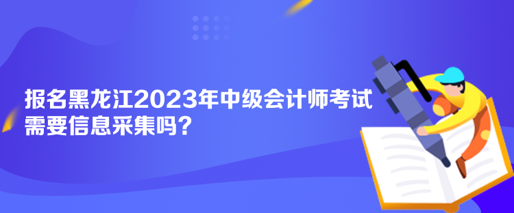 報(bào)名黑龍江2023年中級(jí)會(huì)計(jì)師考試需要信息采集嗎？
