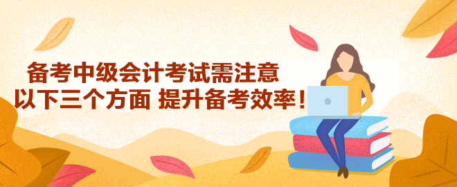 備考2023年中級會計(jì)考試需注意以下三個方面 提升備考效率！