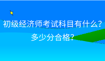 初級(jí)經(jīng)濟(jì)師考試科目有什么？ 多少分合格？