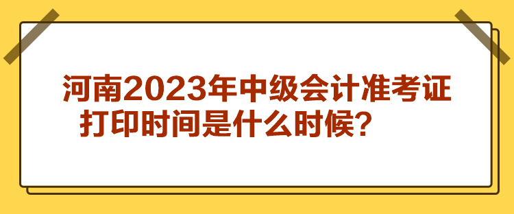 河南2023年中級會計(jì)準(zhǔn)考證打印時(shí)間是什么時(shí)候？