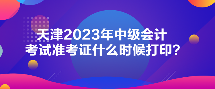 天津2023年中級會(huì)計(jì)考試準(zhǔn)考證什么時(shí)候打??？