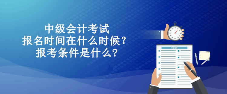 中級(jí)會(huì)計(jì)考試的報(bào)名時(shí)間在什么時(shí)候？報(bào)考條件是什么?