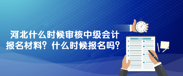 河北什么時候?qū)徍?023年中級會計報名材料？什么時候報名嗎？