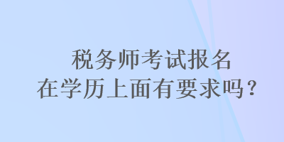 稅務(wù)師考試報名在學(xué)歷上面有要求嗎？