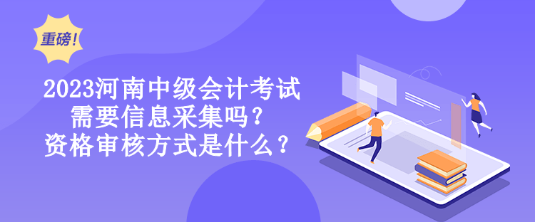 2023河南中級會計考試需要信息采集嗎？資格審核方式是什么？