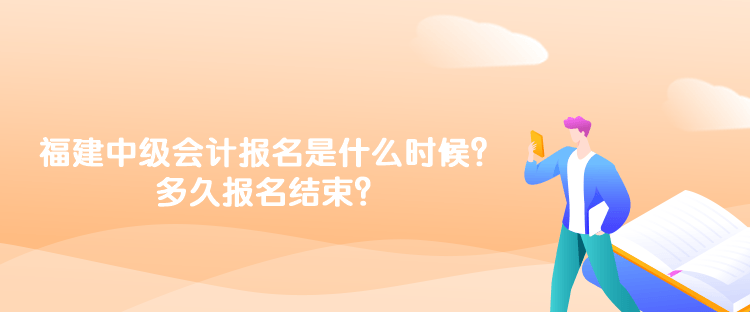 福建2023年中級會計報名時間是什么時候？多久報名結束？